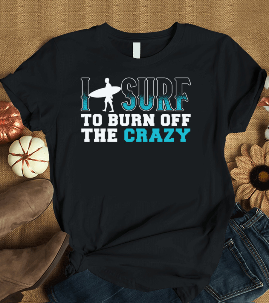 I Surf To Burn Off The Crazy Surfer T-Shirt