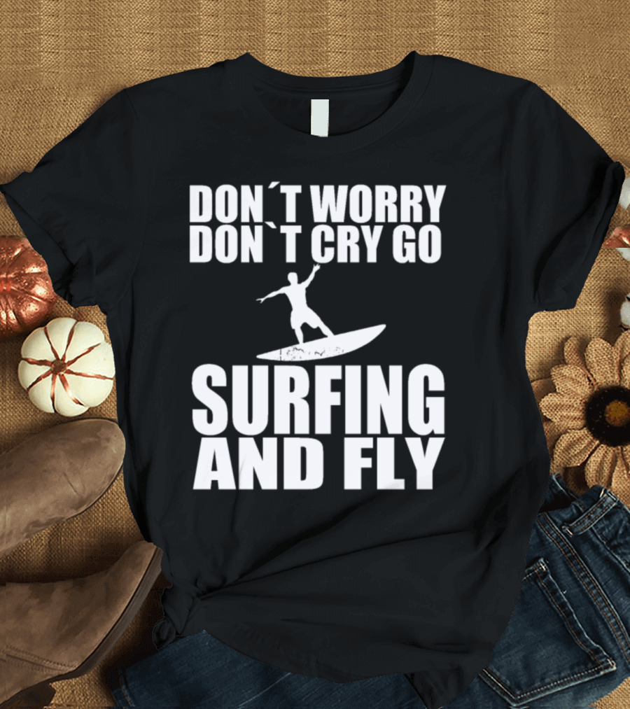 Surfing and Fly Don't Worry Don't Cry Go Surfboard Wave Riding Mondays T-Shirt