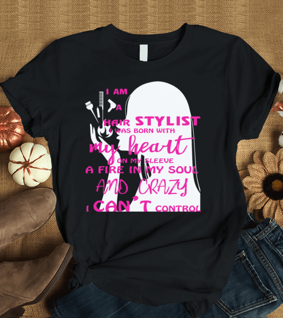 I Am A Hair Stylist Was Born With My Heart On My Sleeve A Fire In My Soul And Crazy I Can’t Control T-Shirt