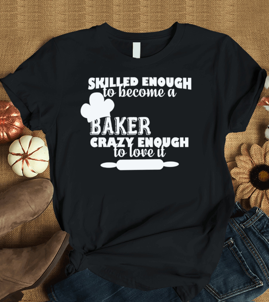 Skilled Enough To Become A Baker Crazy Enough To Love It T-Shirt