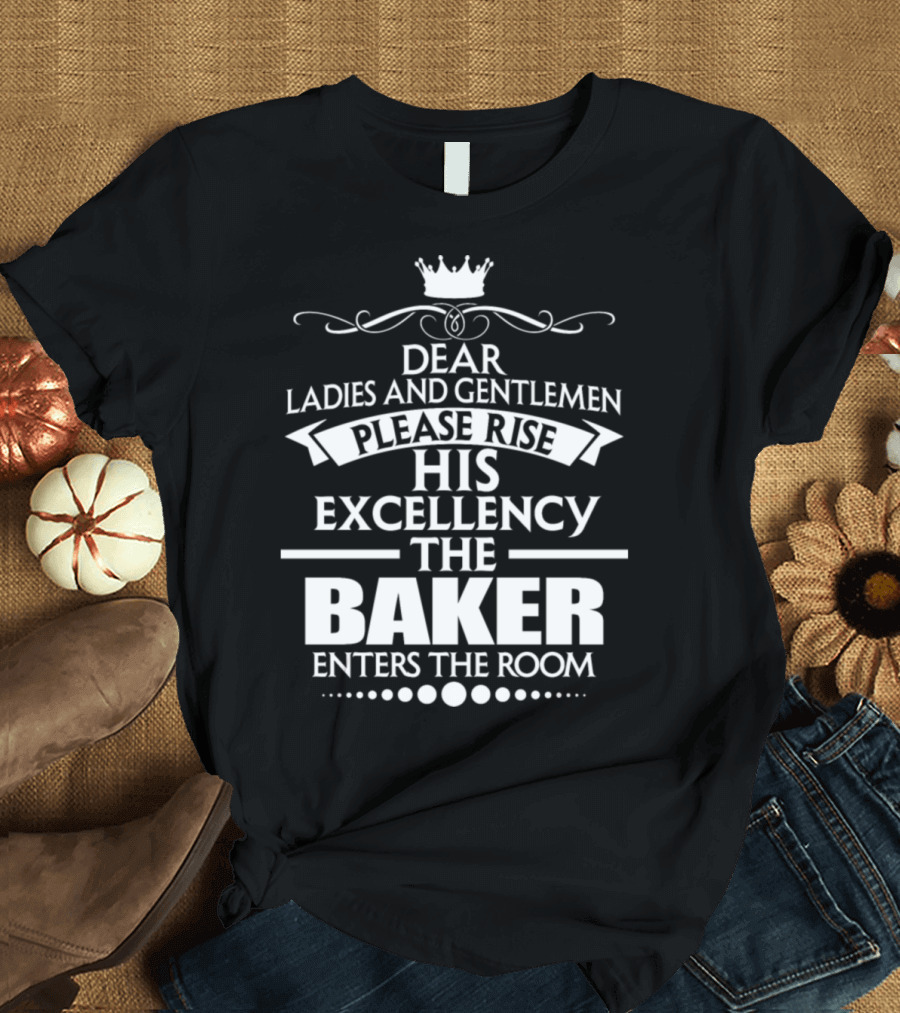 Dear Ladies and Gentlemen Please Rise His Excellency the Baker Enters the Room T-Shirt