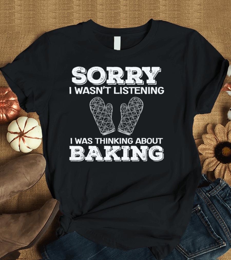 Sorry I Wasn't Listening I Was Thinking About Baking With Oven Mitts T-Shirt