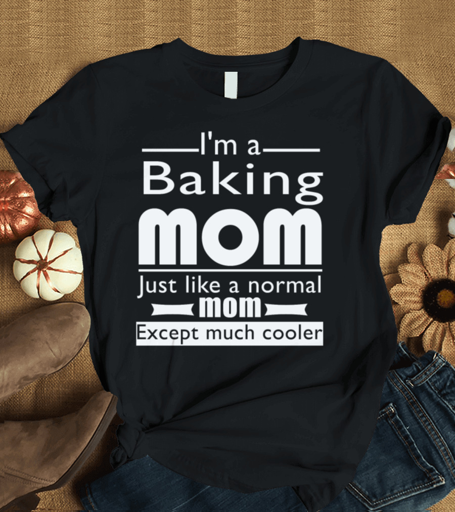 I'm a Baking Mom Just Like a Normal Mom Except Much Cooler T-Shirt