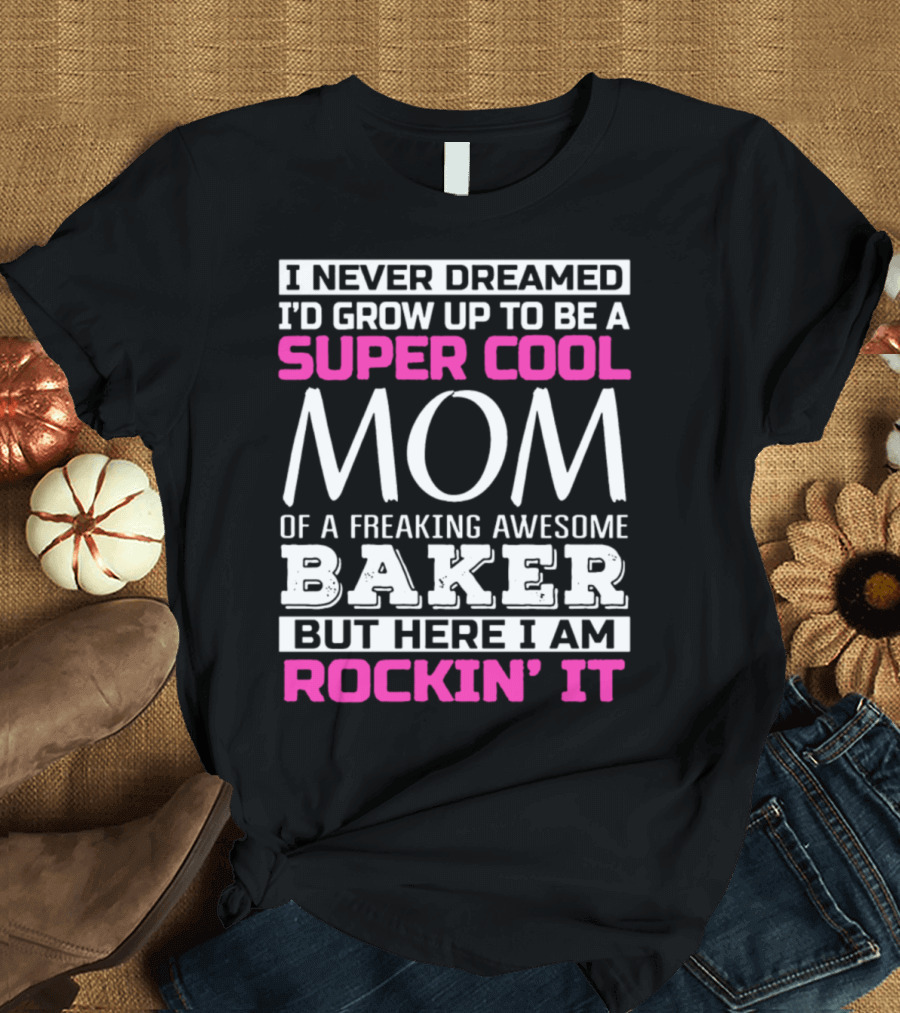 I Never Dreamed I’d Grow Up to Be a Super Cool Mom of a Freaking Awesome Baker But Here I Am Rockin’ It T-Shirt