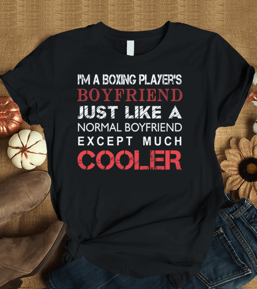 I'm A Boxing Player's Boyfriend Just Like A Normal Boyfriend Except Much Cooler T-Shirt