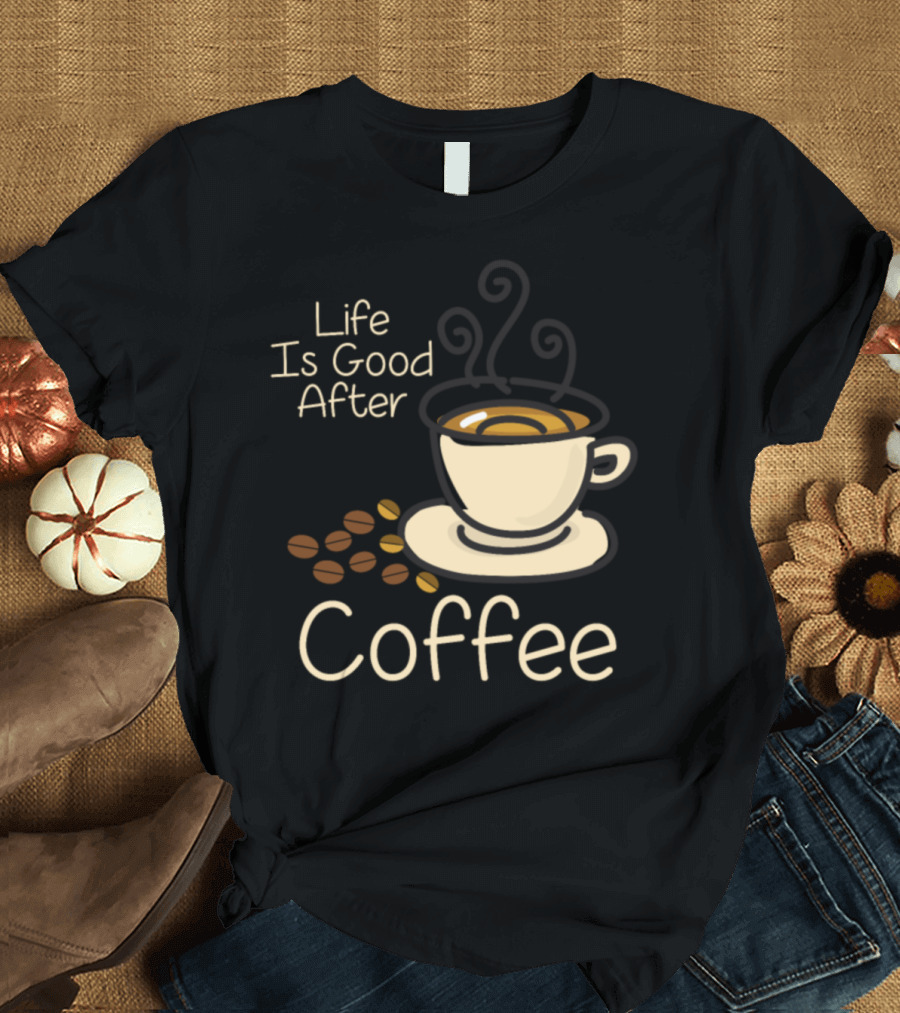 Life Is Good After Coffee Cup Beans T-Shirt