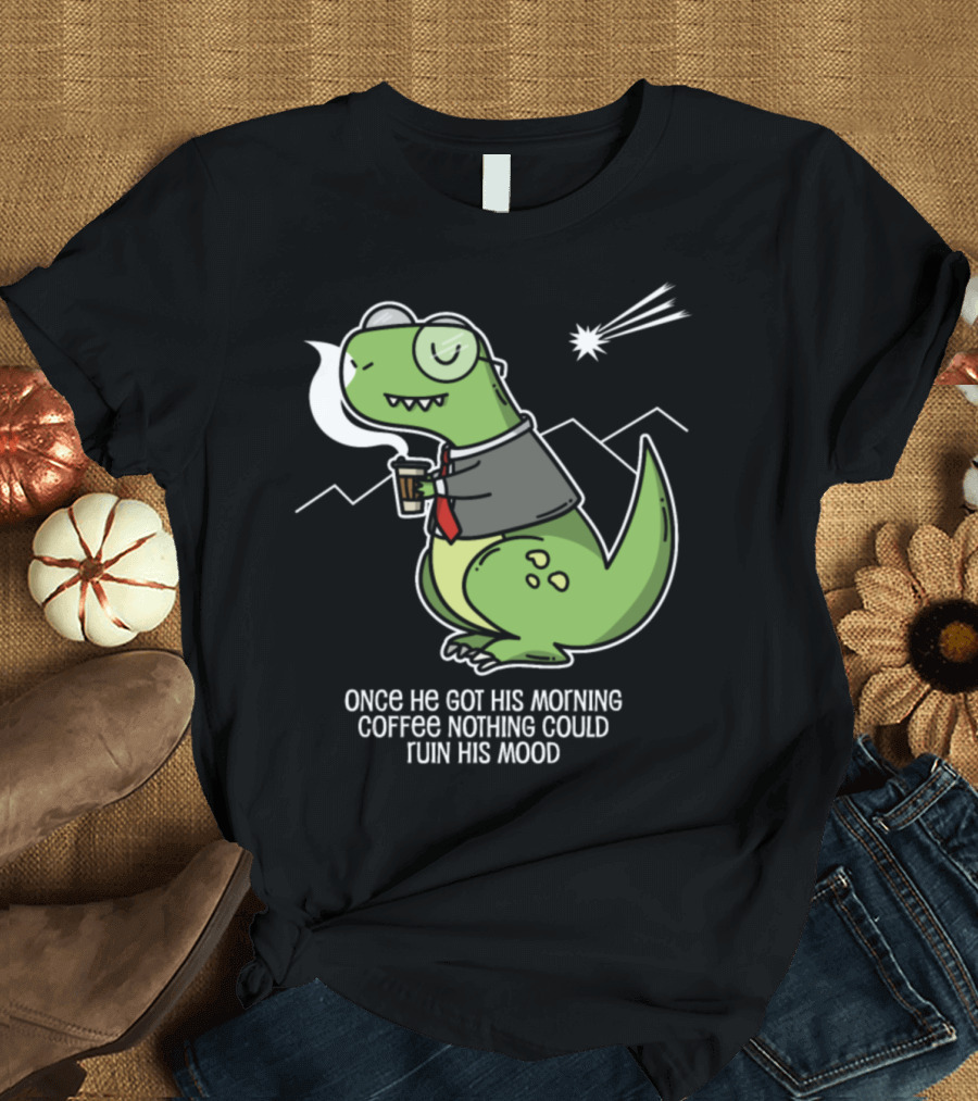 Dino Morning Coffee Once He Got His Morning Coffee Nothing Could Ruin His Mood T-Shirt
