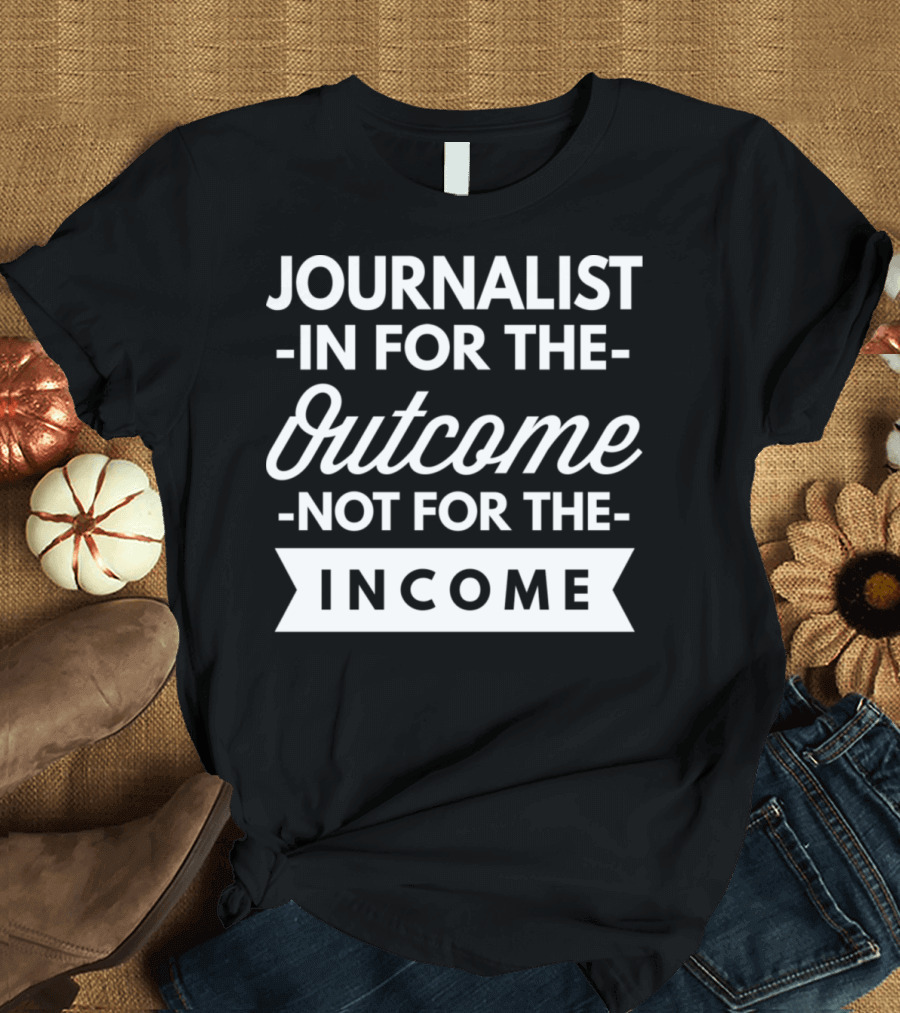 Journalist In For The Outcome Not For The Income T-Shirt