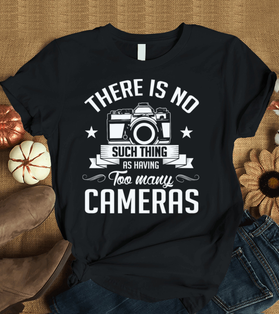 There Is No Such Thing as Having Too Many Cameras T-Shirt