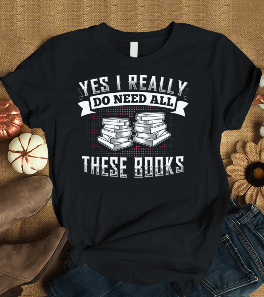 Yes I Really Do Need All These Books Stack T-Shirt