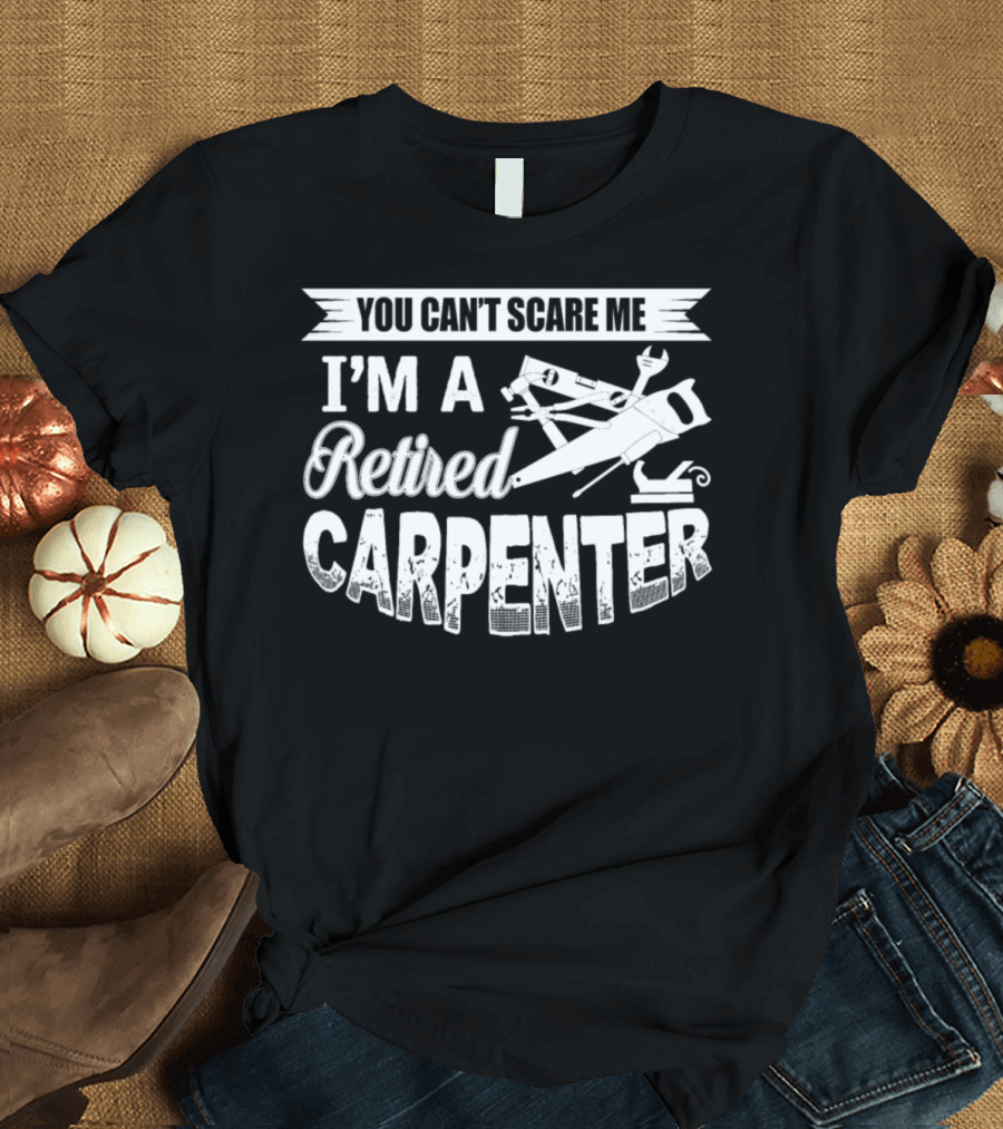 YOU CAN'T SCARE ME I'M A RETIRED CARPENTER T-Shirt