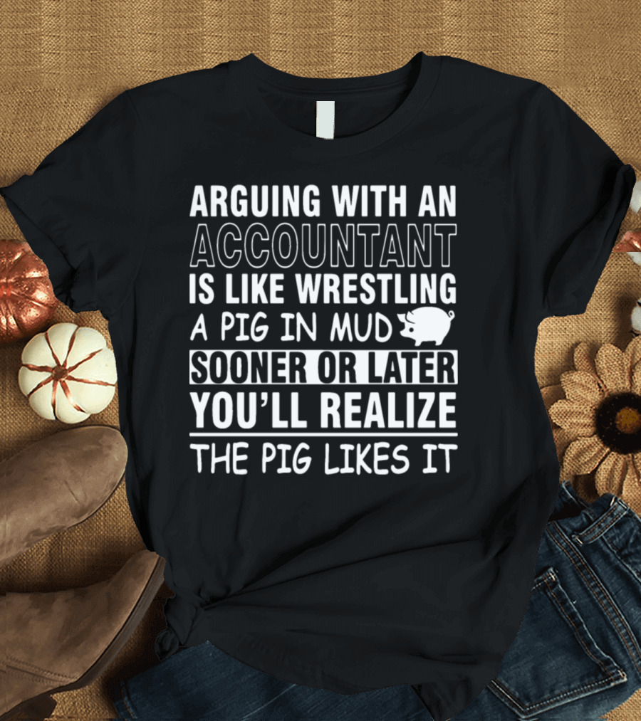 Arguing With An Accountant Is Like Wrestling a Pig in Mud Sooner or Later You'll Realize the Pig Likes It T-Shirt