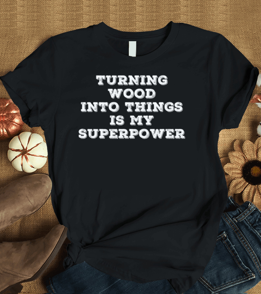 Turning Wood Into Things Is My Superpower Carpenter T-Shirt