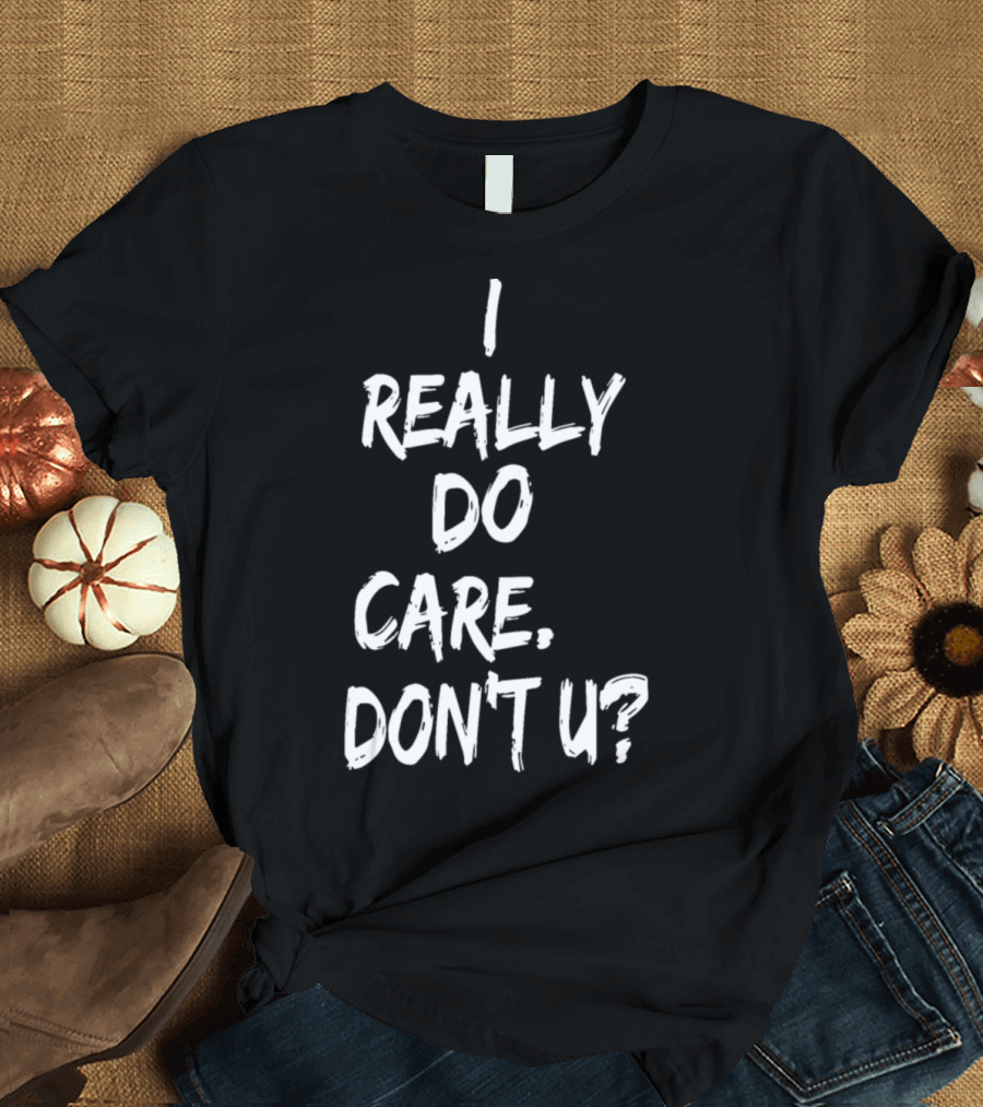 I Really Do Care Don't U T-Shirt