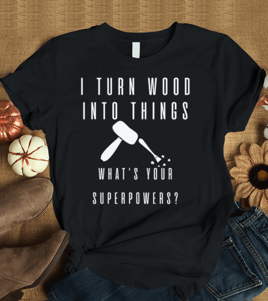 I Turn Wood Into Things What's Your Superpowers? T-Shirt