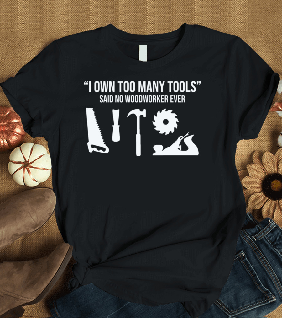 I Own Too Many Tools Said No Woodworker Ever Funny Woodworking Carpenter Tools T-Shirt