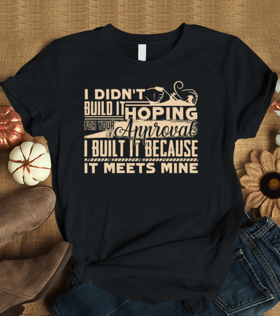 I Didn't Build It Hoping for Your Approval I Built It Because It Meets Mine T-Shirt