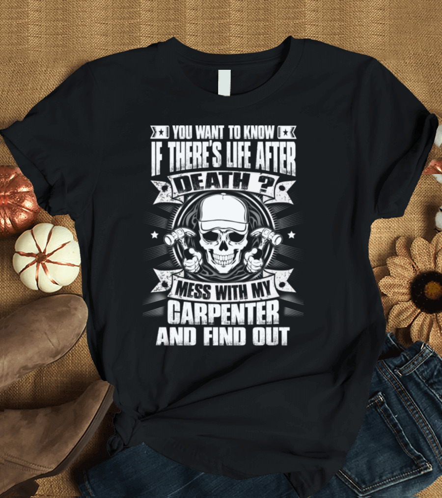 You Want to Know If There's Life After Death Mess With My Carpenter and Find Out T-Shirt
