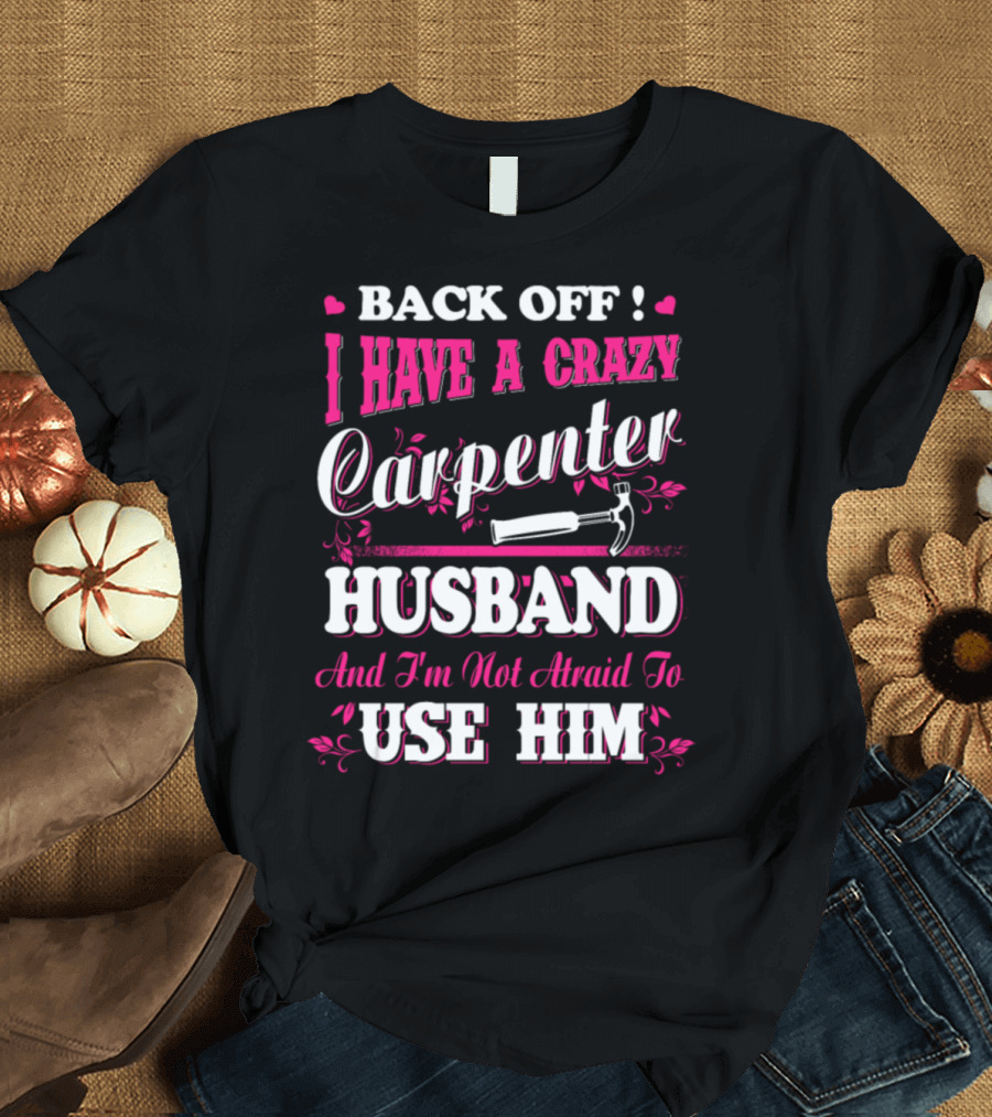 BACK OFF I HAVE A CRAZY CARPENTER HUSBAND AND I'M NOT AFRAID TO USE HIM T-Shirt
