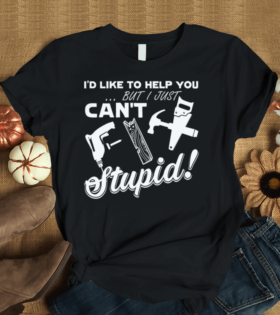 I'd Like to Help You But I Just Can't Stupid T-Shirt