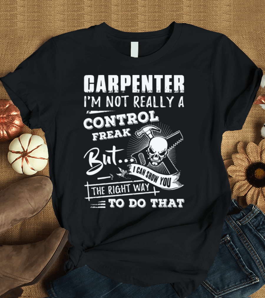 CARPENTER I'M NOT REALLY A CONTROL FREAK BUT I CAN SHOW YOU THE RIGHT WAY TO DO THAT T-Shirt
