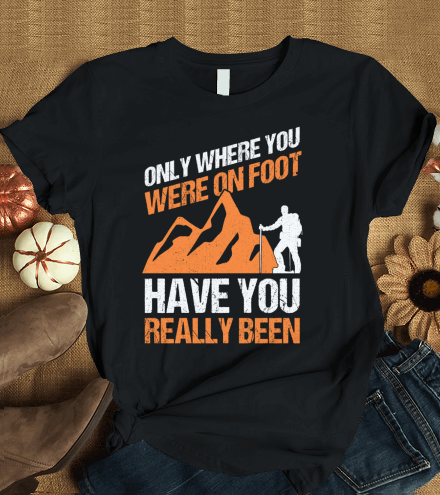 ONLY WHERE YOU WERE ON FOOT HAVE YOU REALLY BEEN MOUNTAINS T-Shirt