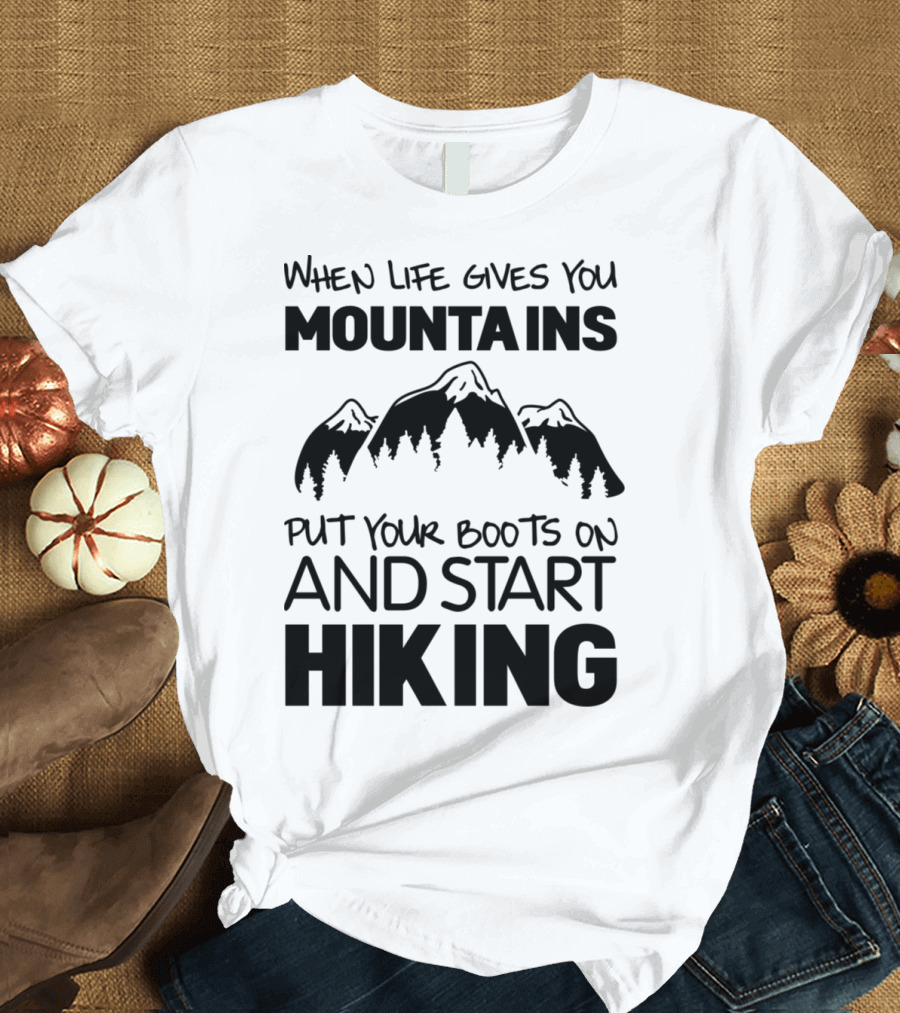 When Life Gives You Mountains Put Your Boots On and Start Hiking T-Shirt