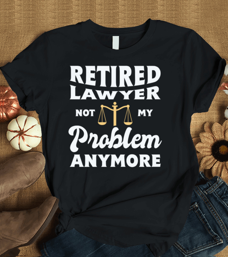Retired Lawyer Not My Problem Anymore Scales of Justice T-Shirt
