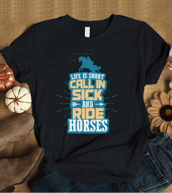 T-Shirt: Life Is Short Call In Sick and Ride Horses T-Shirt Life Is Short Call In Sick and Ride Horses T-Shirt