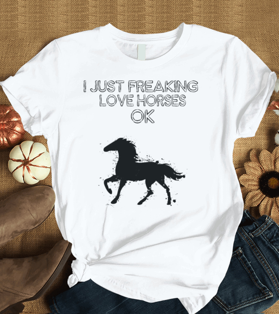 I Just Freaking Love Horses OK Horse Love T-Shirt
