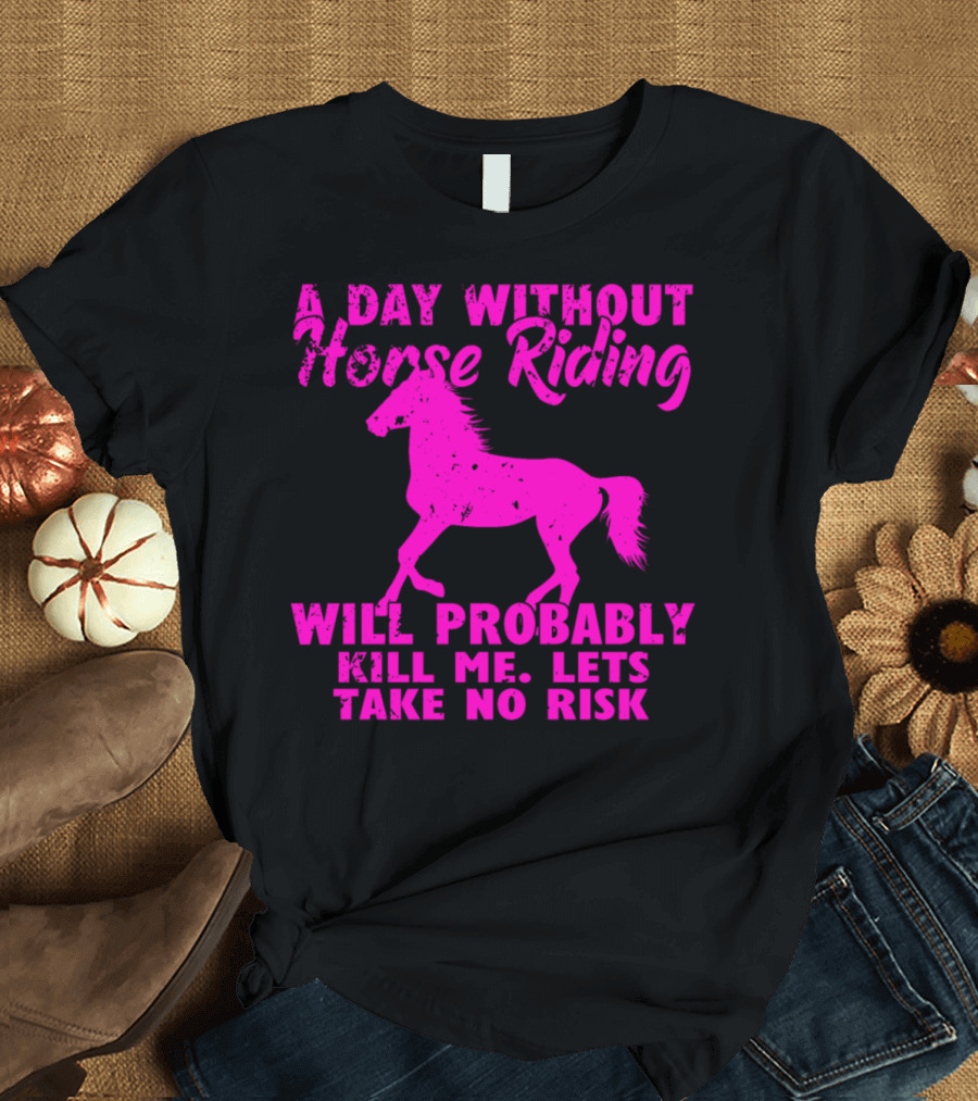 A Day Without Horse Riding Will Probably Kill Me Let's Take No Risk T-Shirt