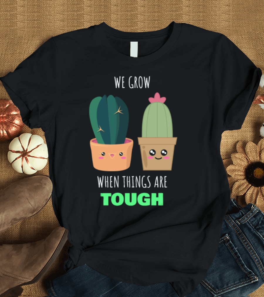 We Grow When Things Are Tough Cactus Positive Message T-Shirt