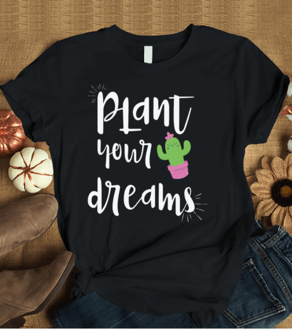 T-Shirt: Plant Your Dreams Cactus Lovers Cute T-Shirt Plant Your Dreams Cactus Lovers Cute T-Shirt