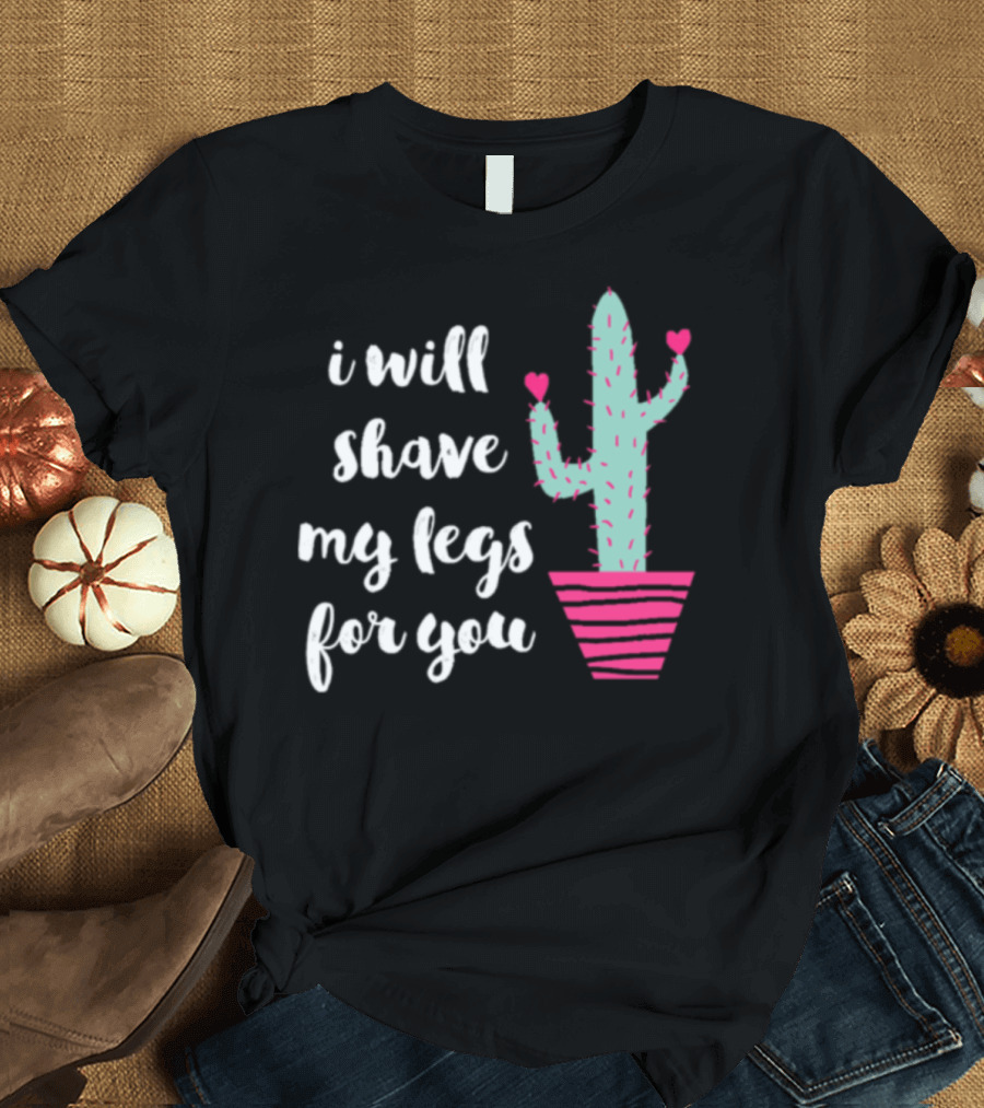 i will shave my legs for you cactus hearts T-Shirt