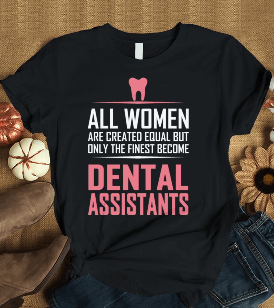 All Women Are Created Equal But Only The Finest Become Dental Assistants T-Shirt