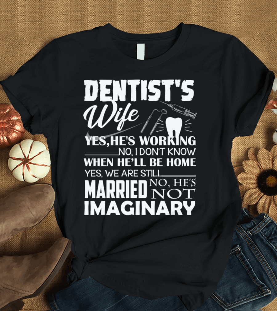 DENTIST'S WIFE YES HE'S WORKING NO I DON'T KNOW WHEN HE'LL BE HOME YES WE ARE STILL MARRIED NO HE'S NOT IMAGINARY T-Shirt