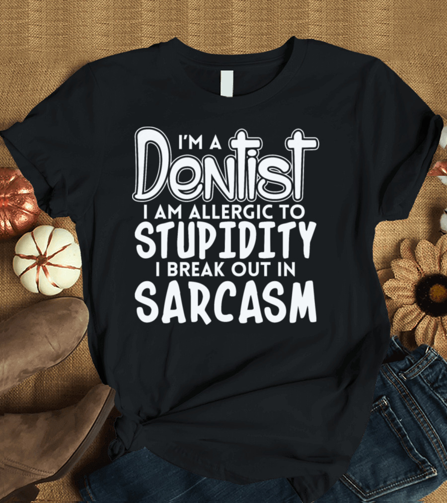 I'm a Dentist Allergic to Stupidity I Break Out in Sarcasm T-Shirt
