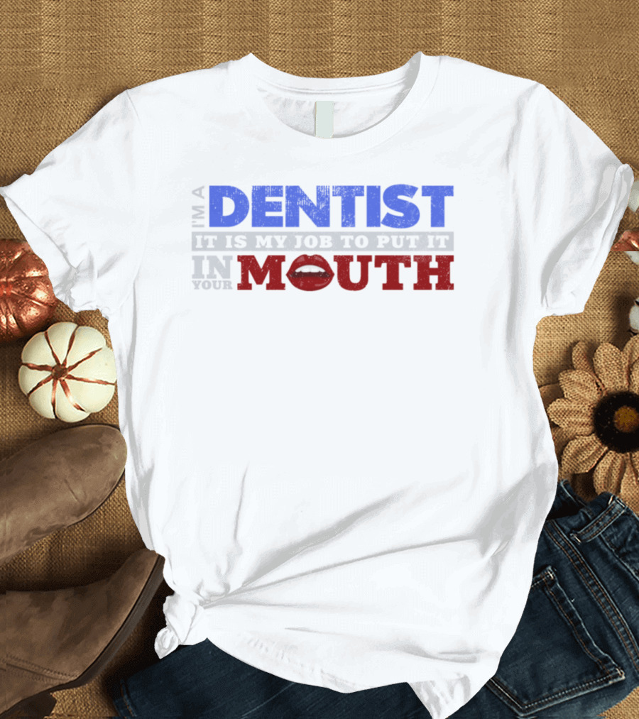 I'm a Dentist It Is My Job to Put It in Your Mouth T-Shirt