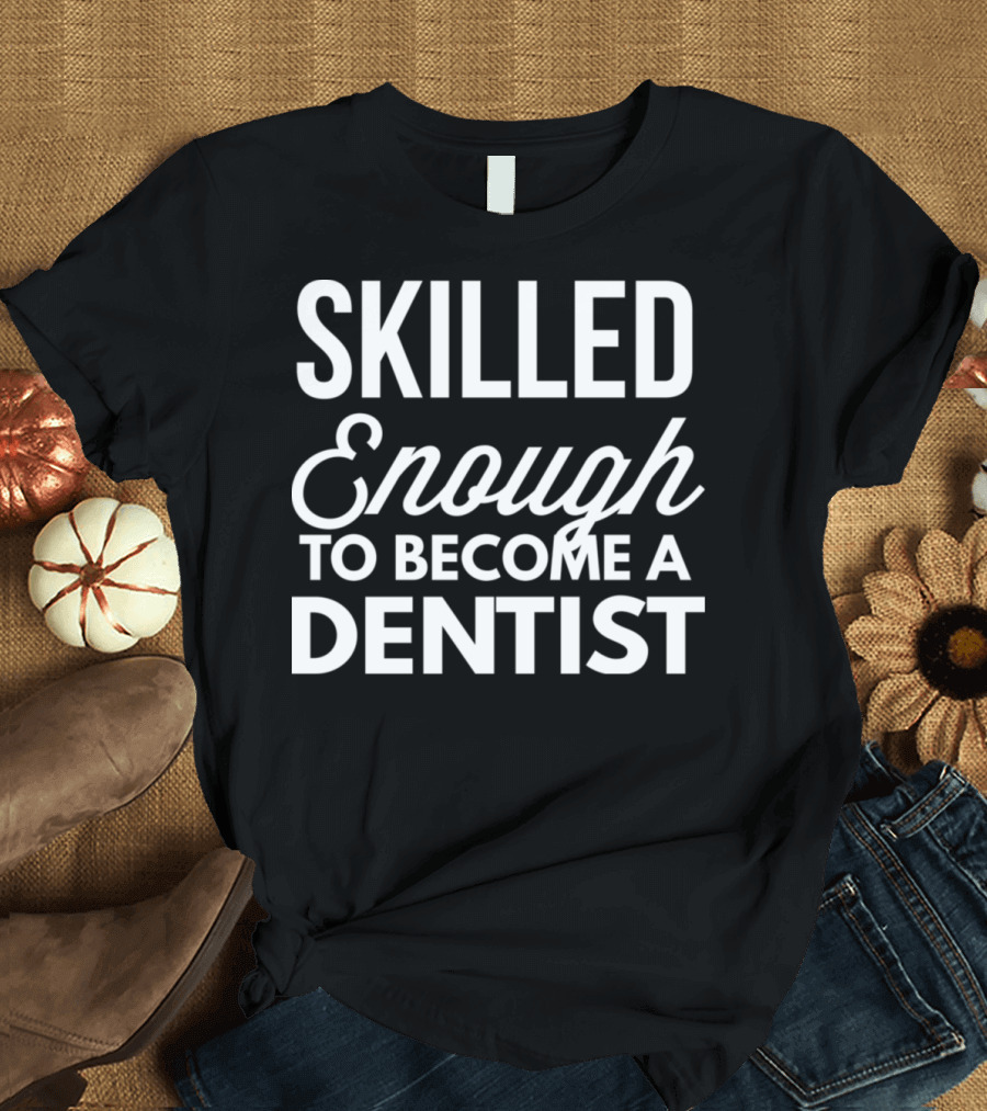 Skilled Enough To Become A Dentist T-Shirt