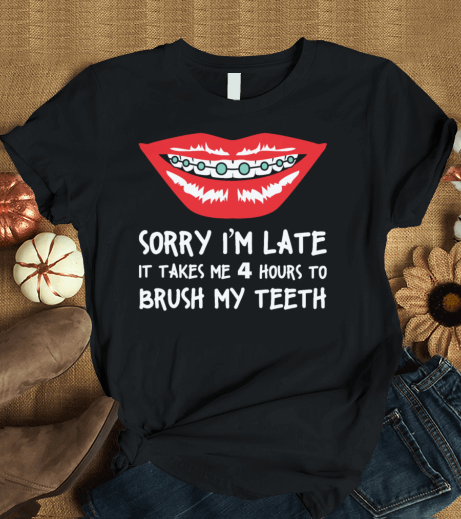 Sorry I’m Late It Takes Me 4 Hours to Brush My Teeth T-Shirt