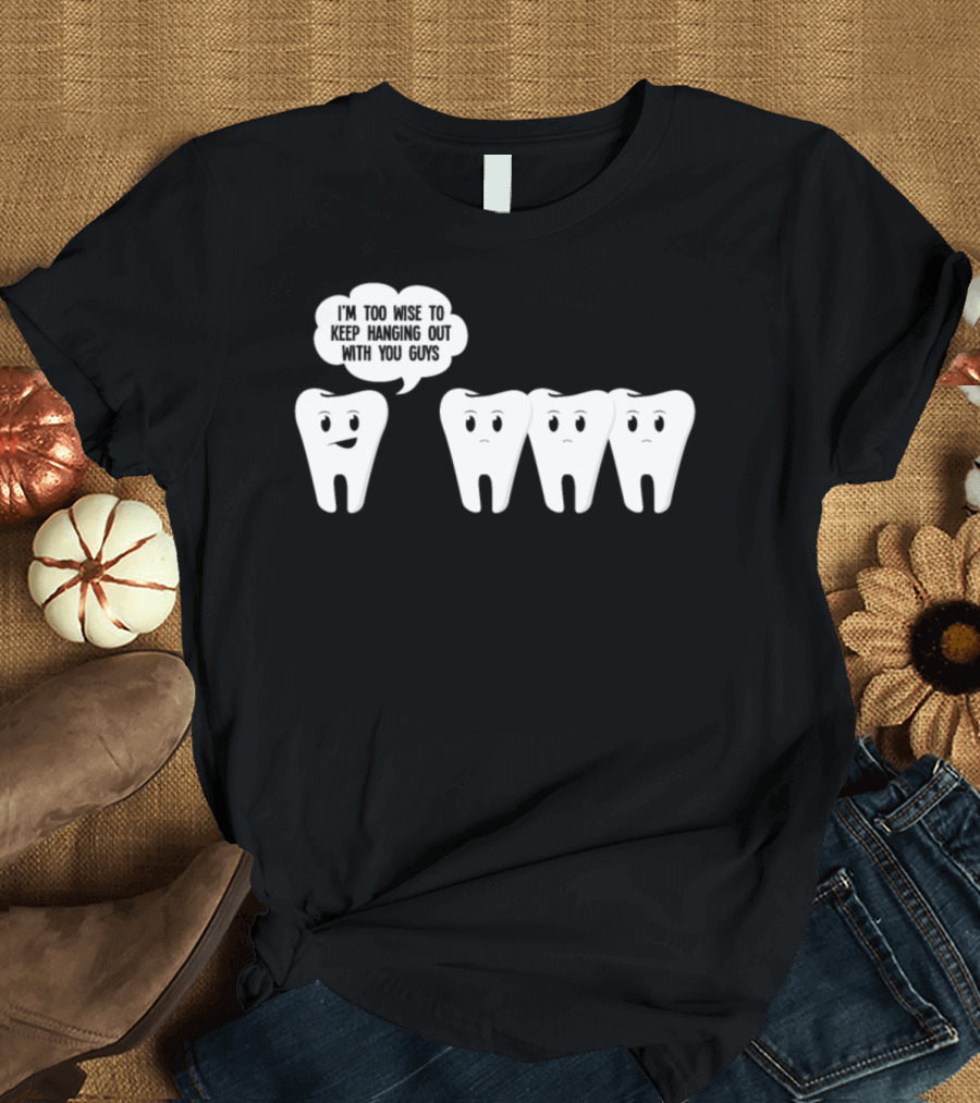 I'm Too Wise to Keep Hanging Out with You Guys Wisdom Teeth Humor T-Shirt