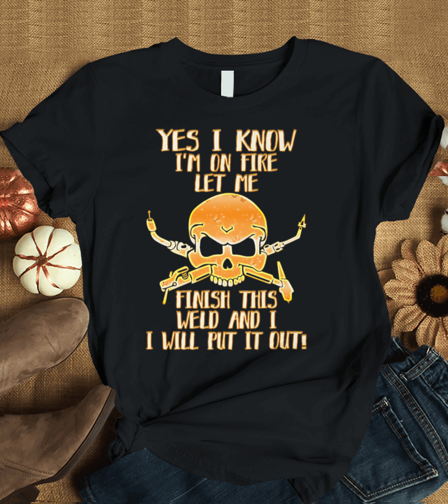 Yes I Know I'm On Fire Let Me Finish This Weld And I Will Put It Out Skull Welding Torches T-Shirt