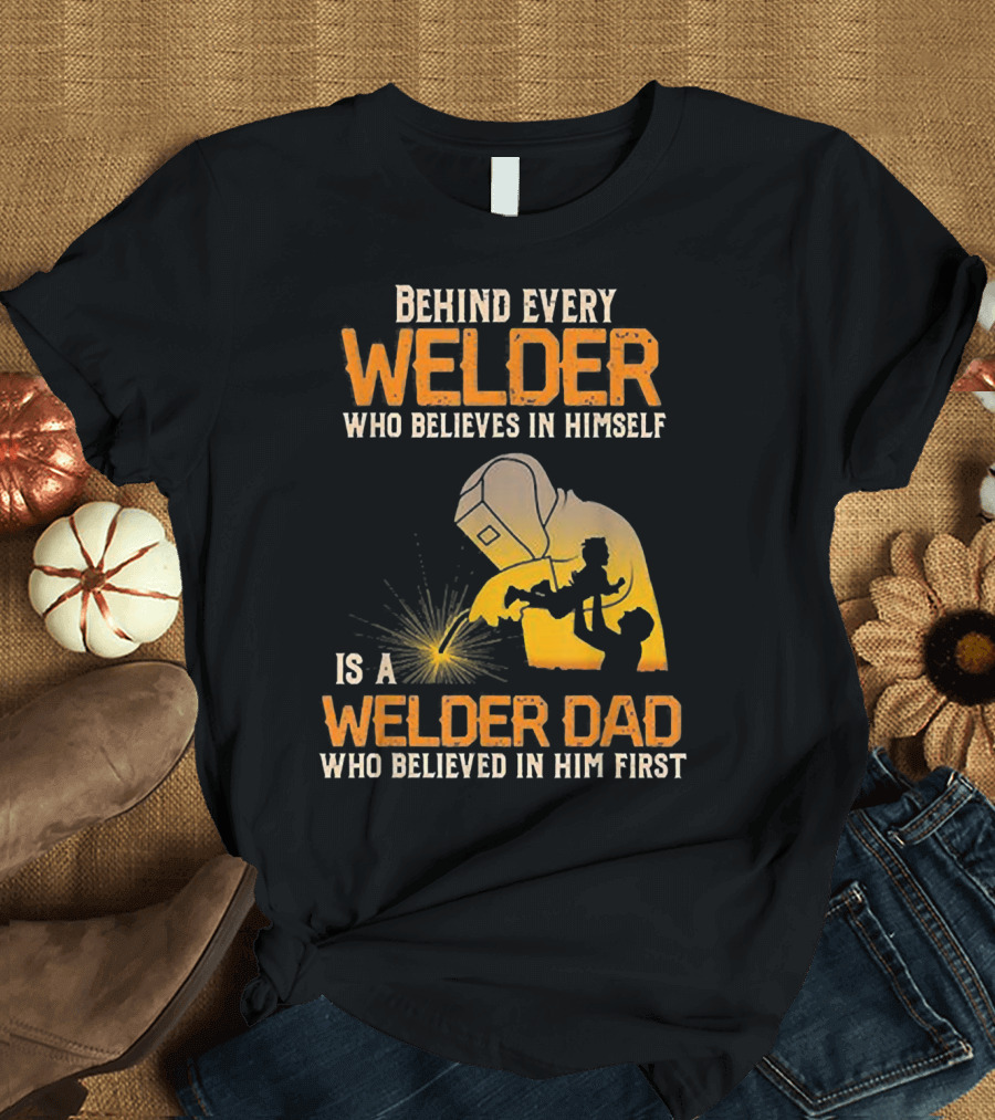 Behind Every Welder Who Believes in Himself Is a Welder Dad Who Believed in Him First T-Shirt