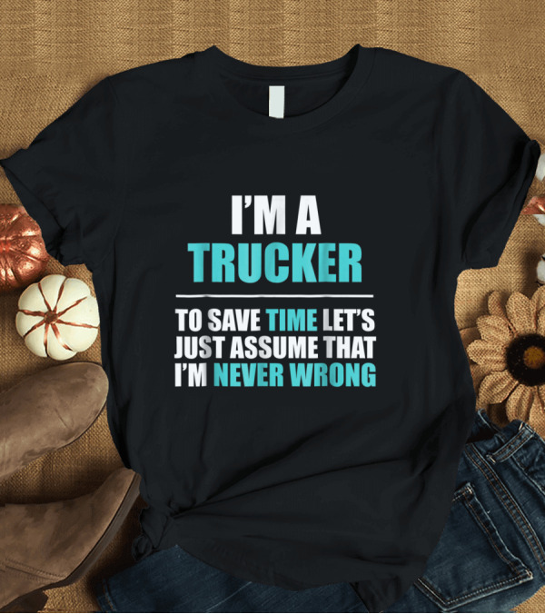 T-Shirt: I'm a Trucker To Save Time Let's Just Assume That I'm Never Wrong T-Shirt I'm a Trucker To Save Time Let's Just Assume That I'm Never Wrong T-Shirt