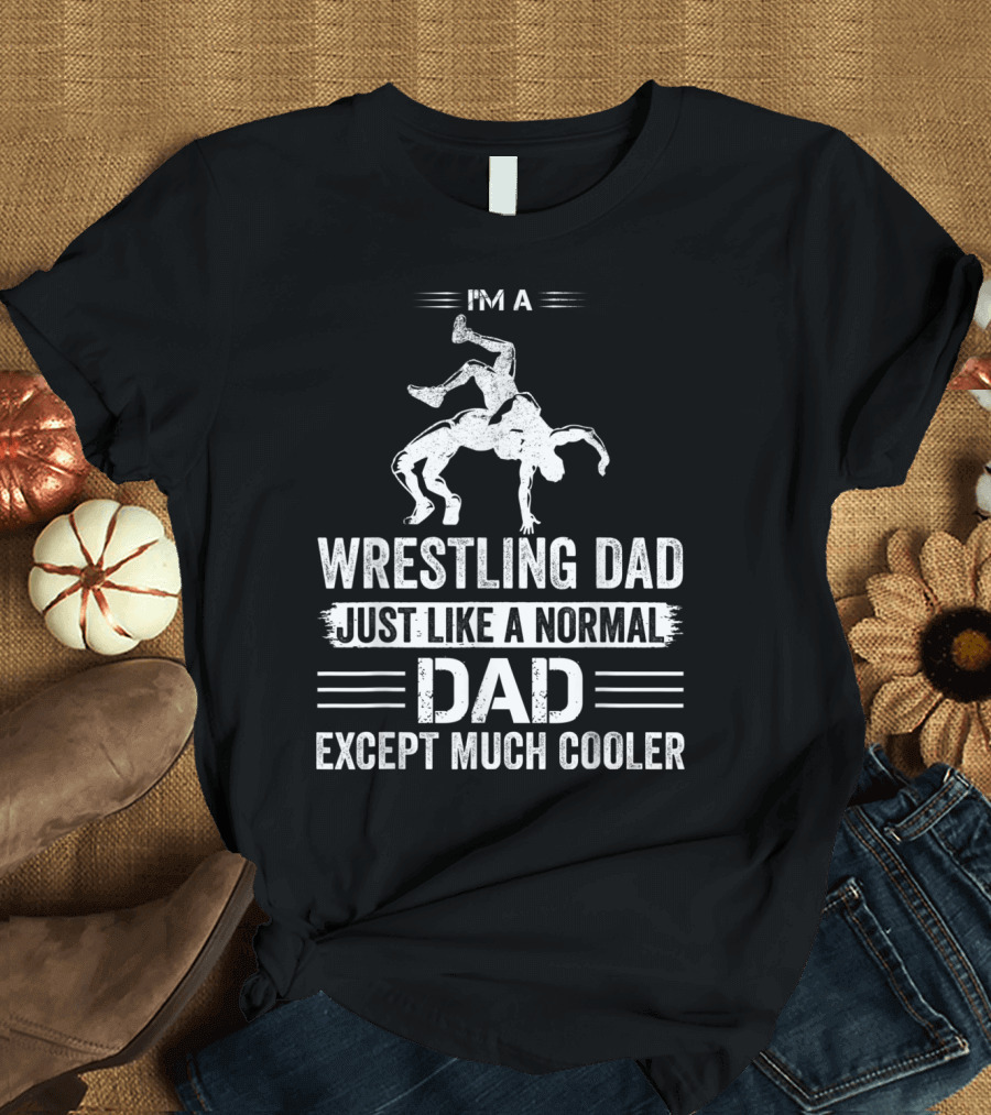 I'm a Wrestling Dad Just Like a Normal Dad Except Much Cooler T-Shirt