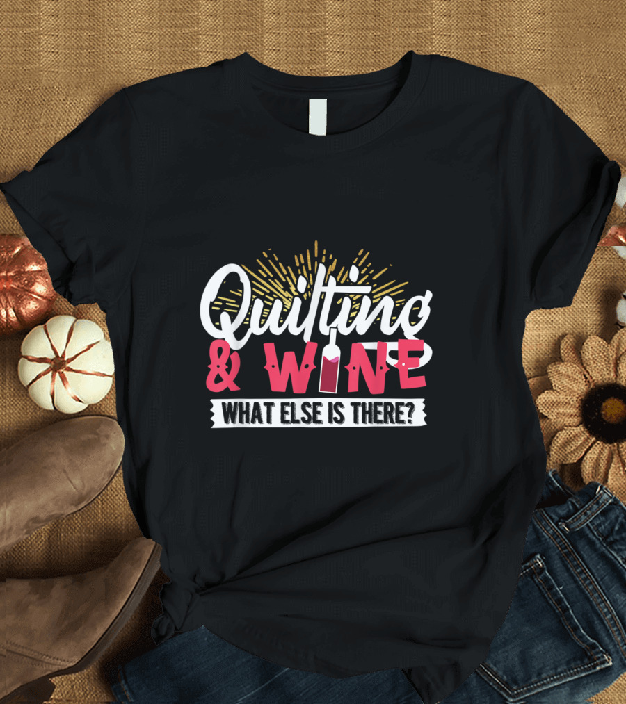 Quilting and Wine What Else Is There Funny Quilters T-Shirt