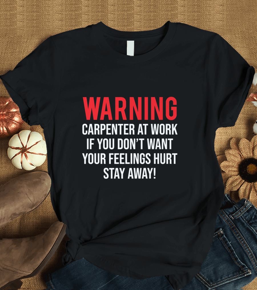 Warning Carpenter at Work If You Don’t Want Your Feelings Hurt Stay Away T-Shirt