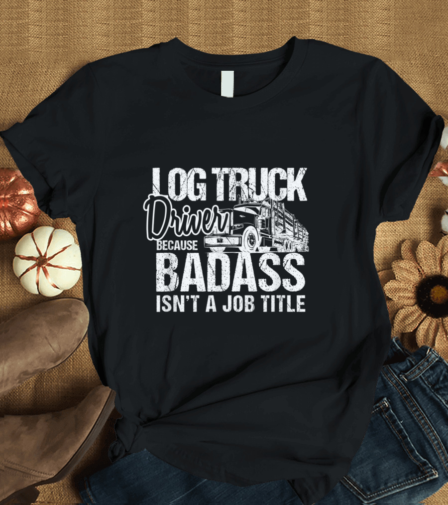 Log Truck Driver Because Badass Isn't a Job Title T-Shirt