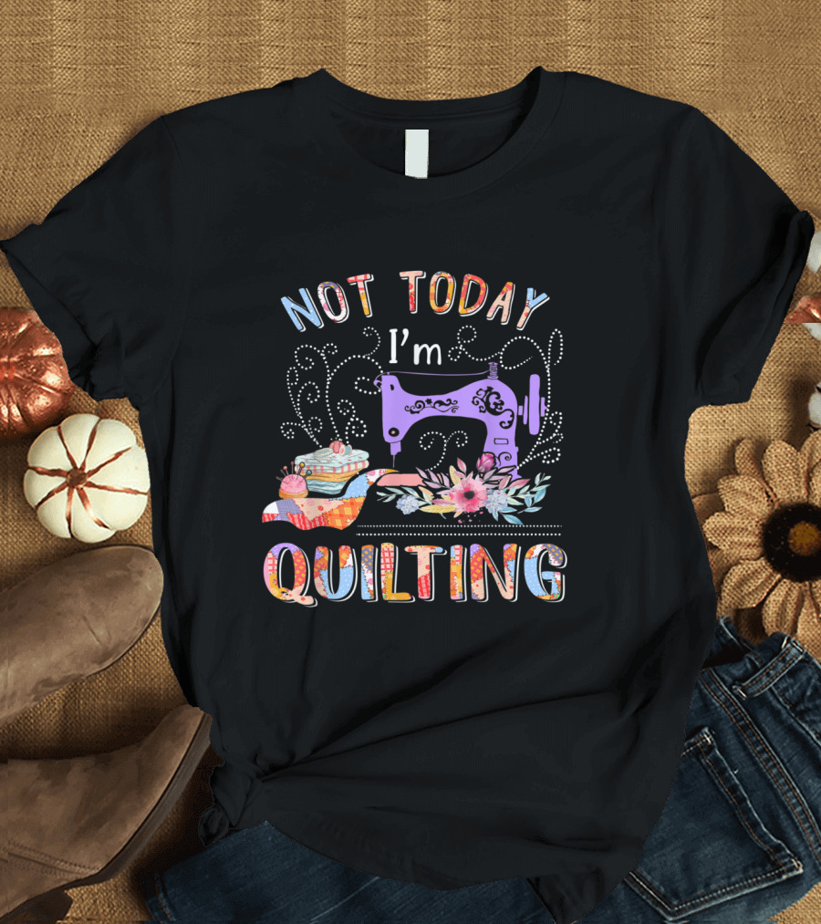 Not Today I'm Quilting Colorful Sewing Machine and Floral T-Shirt
