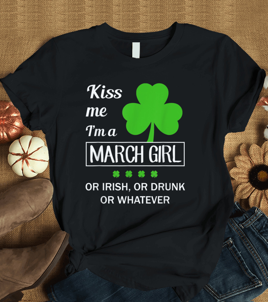 Kiss Me I'm a March Girl with Shamrock Or Irish Or Drunk Or Whatever T-Shirt